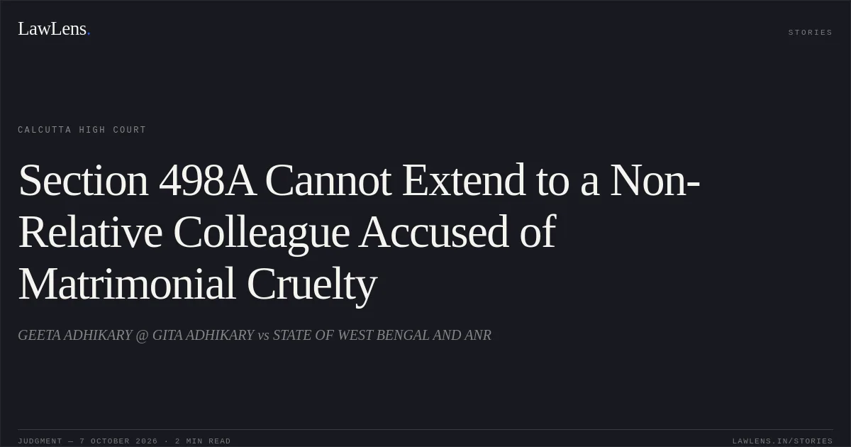 Section 498A Cannot Extend to a Non-Relative Colleague Accused of Matrimonial Cruelty. GEETA ADHIKARY @ GITA ADHIKARY vs STATE OF WEST BENGAL AND ANR. Calcutta High Court. LawLens