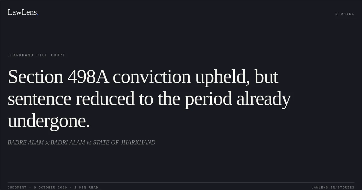 Section 498A conviction upheld, but sentence reduced to the period already undergone.. BADRE ALAM  BADRI ALAM vs STATE OF JHARKHAND. Jharkhand High Court. LawLens