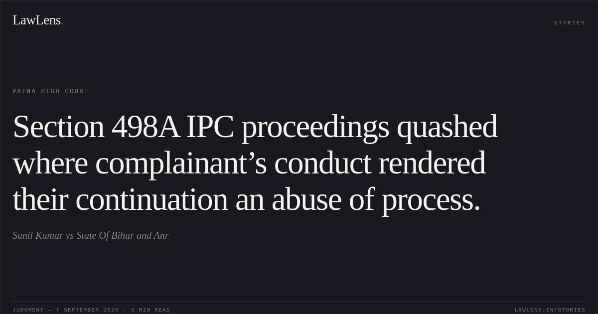 Section 498A IPC proceedings quashed where complainant’s conduct rendered their continuation an abuse of process.. Sunil Kumar vs State Of Bihar and Anr. Patna High Court. LawLens