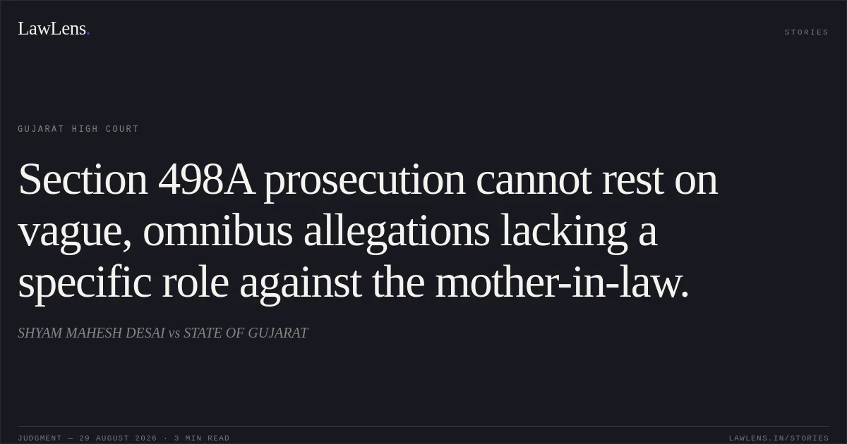 Section 498A prosecution cannot rest on vague, omnibus allegations lacking a specific role against the mother-in-law.. SHYAM MAHESH DESAI vs STATE OF GUJARAT. Gujarat High Court. LawLens