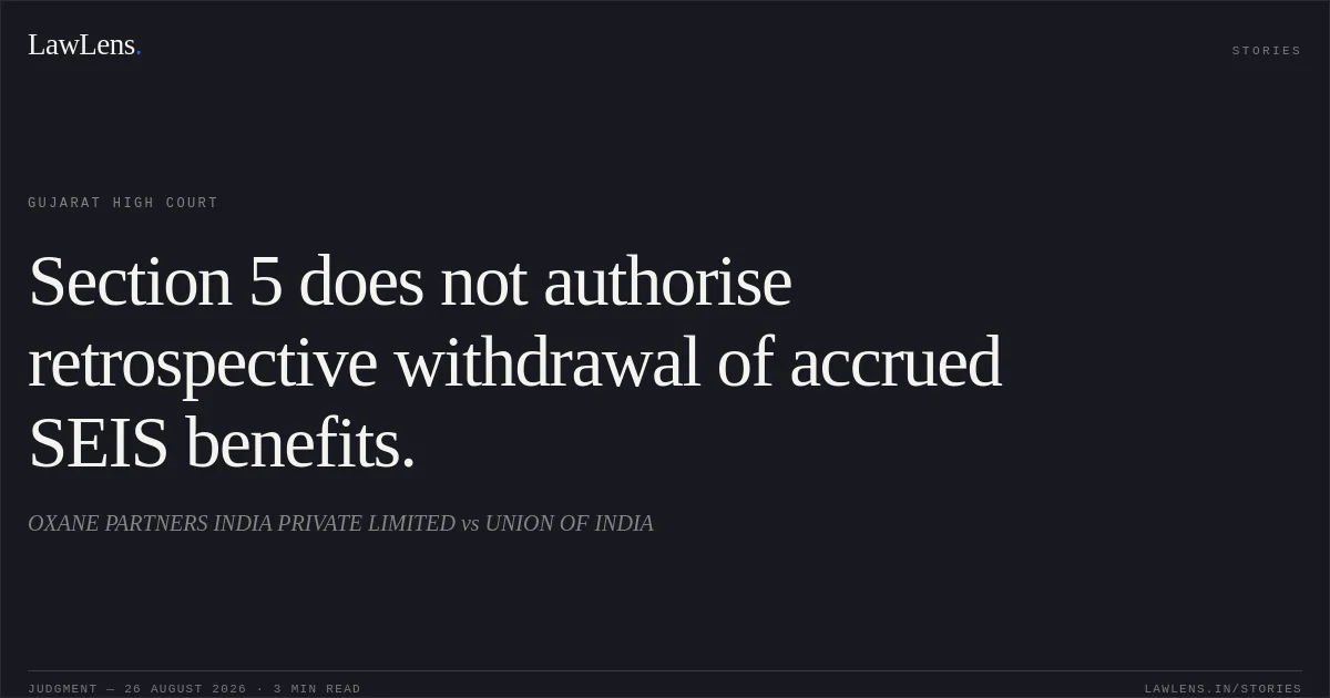 Section 5 does not authorise retrospective withdrawal of accrued SEIS benefits.. OXANE PARTNERS INDIA PRIVATE LIMITED vs UNION OF INDIA. Gujarat High Court. LawLens