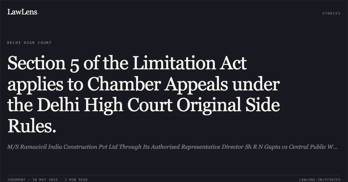 Section 5 of the Limitation Act applies to Chamber Appeals under the Delhi High Court Original Side Rules.. M/S Ramacivil India Construction Pvt Ltd Through Its Authorized Representative Director Sh R N Gupta vs Central Public Works Department Through Its Addl Director General. Delhi High Court. LawLens