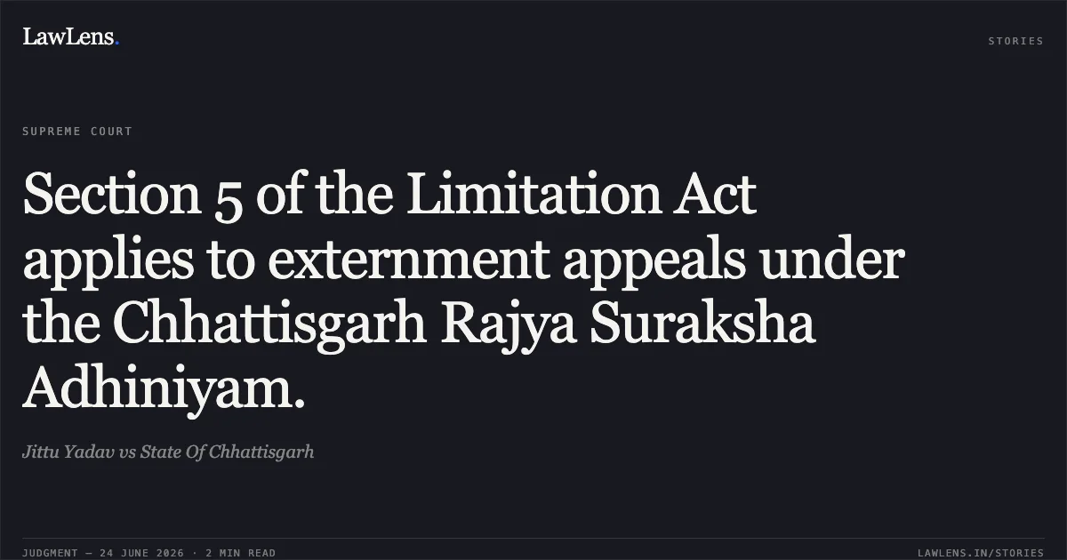 Section 5 of the Limitation Act applies to externment appeals under the Chhattisgarh Rajya Suraksha Adhiniyam.. Jittu Yadav vs State Of Chhattisgarh. Supreme Court. LawLens
