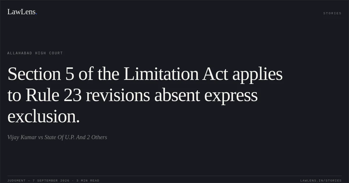 Section 5 of the Limitation Act applies to Rule 23 revisions absent express exclusion.. Vijay Kumar vs State Of U.P. And 2 Others. Allahabad High Court. LawLens