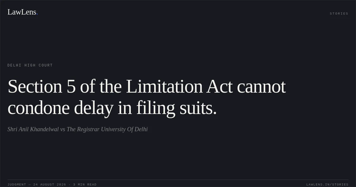 Section 5 of the Limitation Act cannot condone delay in filing suits.. Shri Anil Khandelwal vs The Registrar University Of Delhi. Delhi High Court. LawLens