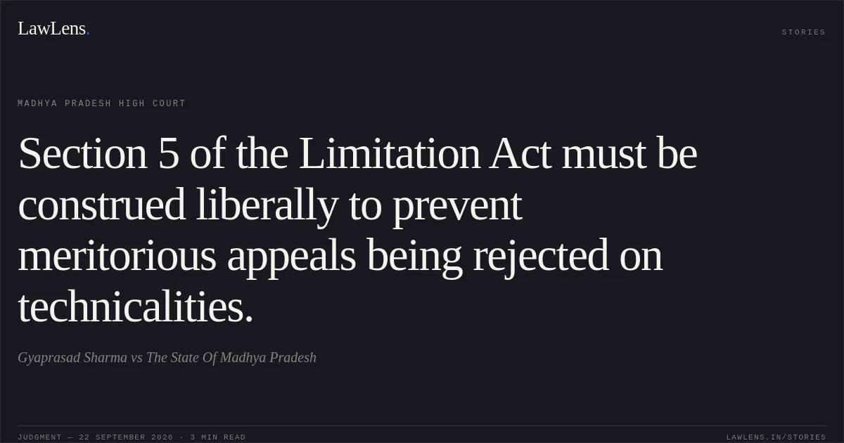 Section 5 of the Limitation Act must be construed liberally to prevent meritorious appeals being rejected on technicalities.. Gyaprasad Sharma vs The State Of Madhya Pradesh. Madhya Pradesh High Court. LawLens