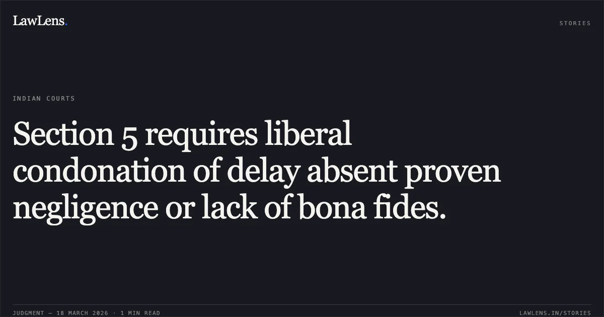 Section 5 requires liberal condonation of delay absent proven negligence or lack of bona fides.. Mukesh Rawat vs Harcharan Vishwakarma. Madhya Pradesh High Court. LawLens