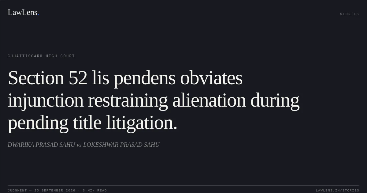 Section 52 lis pendens obviates injunction restraining alienation during pending title litigation.. DWARIKA PRASAD SAHU vs LOKESHWAR PRASAD SAHU. Chhattisgarh High Court. LawLens