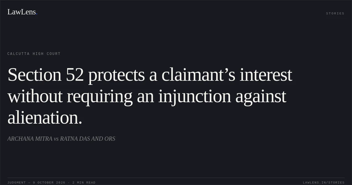 Section 52 protects a claimant’s interest without requiring an injunction against alienation.. ARCHANA MITRA vs RATNA DAS AND ORS. Calcutta High Court. LawLens