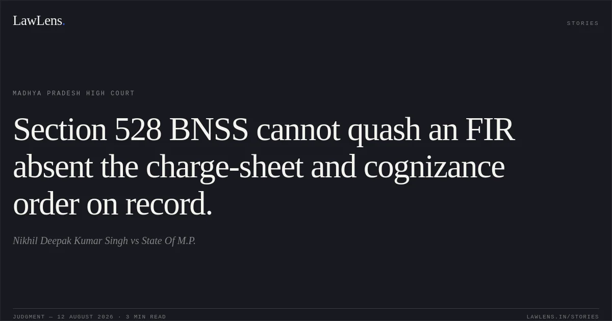 Section 528 BNSS cannot quash an FIR absent the charge-sheet and cognizance order on record.. Nikhil Deepak Kumar Singh vs State Of M.P.. Madhya Pradesh High Court. LawLens