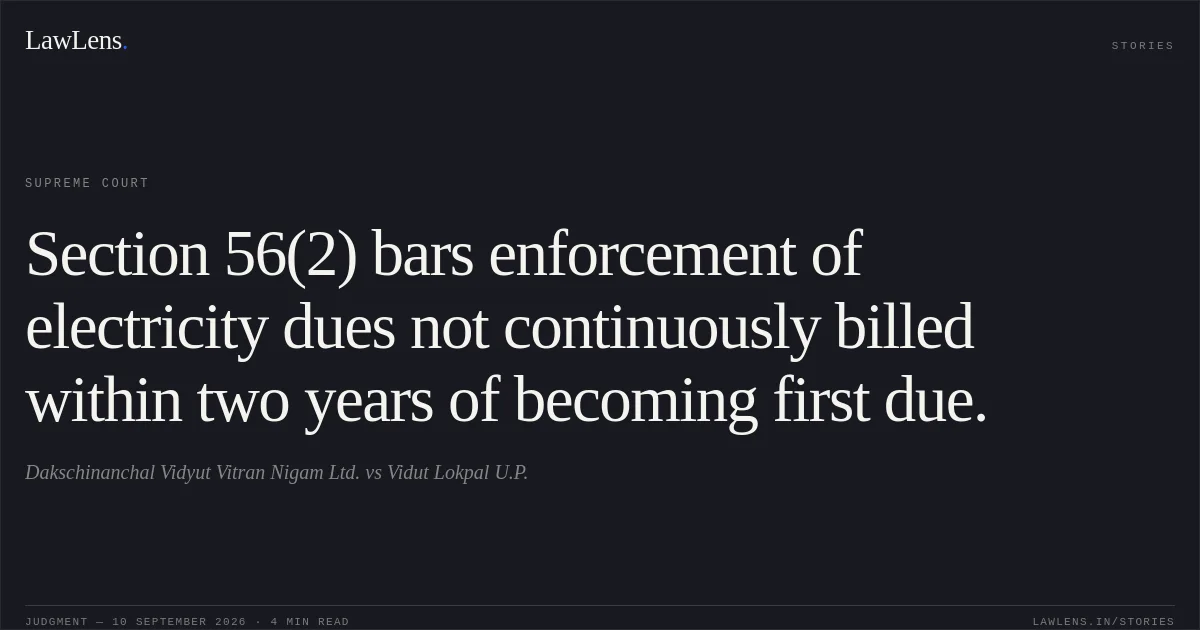 Section 56(2) bars enforcement of electricity dues not continuously billed within two years of becoming first due.. Dakschinanchal Vidyut Vitran Nigam Ltd. vs Vidut Lokpal U.P.. Supreme Court. LawLens