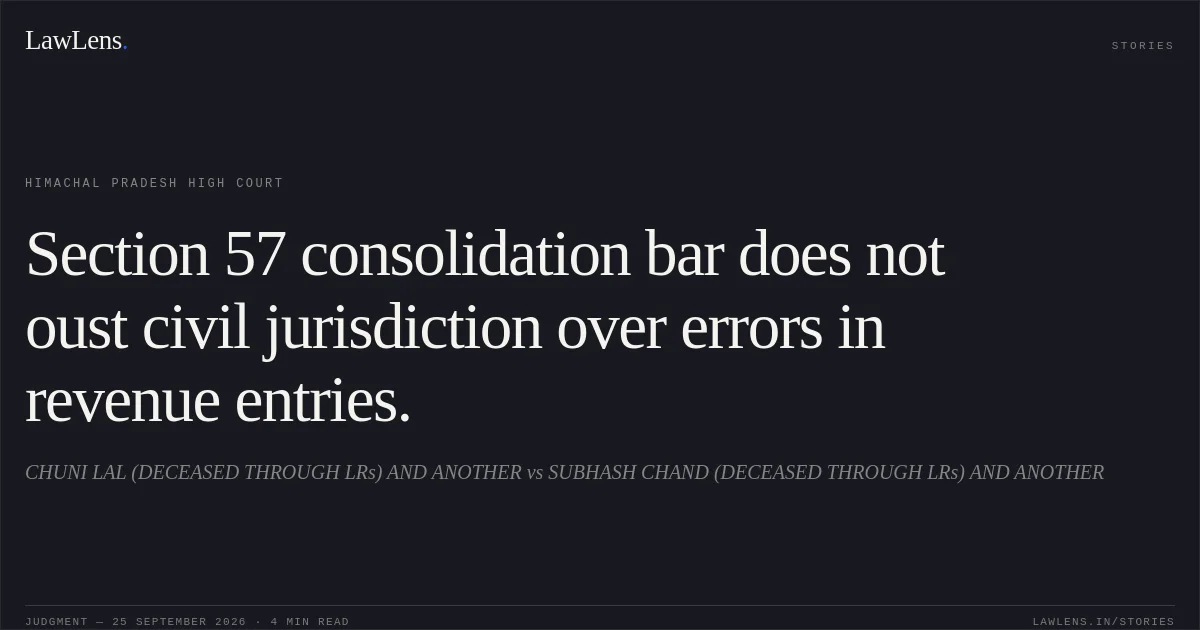 Section 57 consolidation bar does not oust civil jurisdiction over errors in revenue entries.. CHUNI LAL (DECEASED THROUGH LRs) AND ANOTHER vs SUBHASH CHAND (DECEASED THROUGH LRs) AND ANOTHER. Himachal Pradesh High Court. LawLens