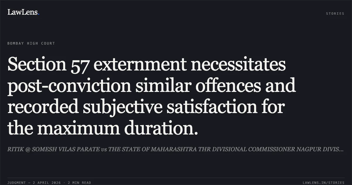 Section 57 externment necessitates post-conviction similar offences and recorded subjective satisfaction for the maximum duration.. RITIK @ SOMESH VILAS PARATE vs THE STATE OF MAHARASHTRA THR DIVISIONAL COMMISSIONER NAGPUR DIVISION, NAGPUR AND OTHERS.. Bombay High Court. LawLens