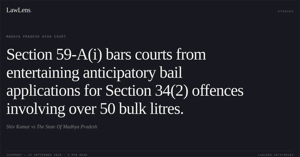 Section 59-A(i) bars courts from entertaining anticipatory bail applications for Section 34(2) offences involving over 50 bulk litres.. Shiv Kumar vs The State Of Madhya Pradesh. Madhya Pradesh High Court. LawLens