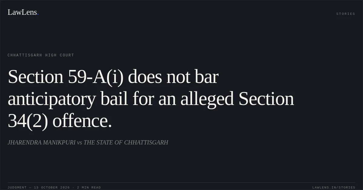 Section 59-A(i) does not bar anticipatory bail for an alleged Section 34(2) offence.. JHARENDRA MANIKPURI vs THE STATE OF CHHATTISGARH. Chhattisgarh High Court. LawLens