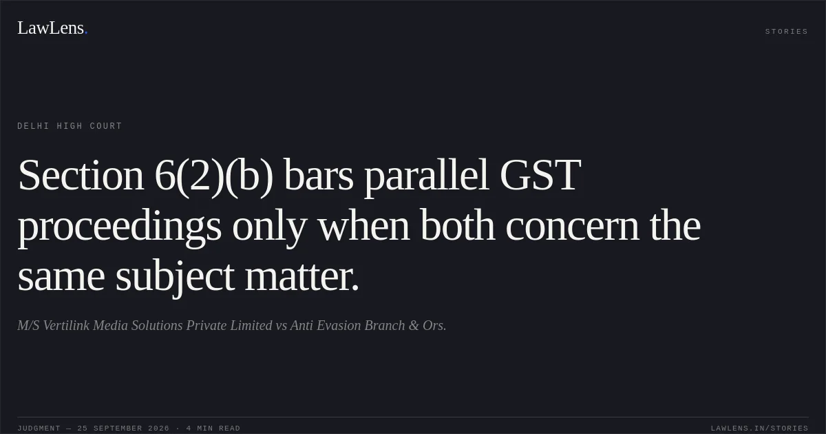 Section 6(2)(b) bars parallel GST proceedings only when both concern the same subject matter.. M/S Vertilink Media Solutions Private Limited vs Anti Evasion Branch & Ors.. Delhi High Court. LawLens