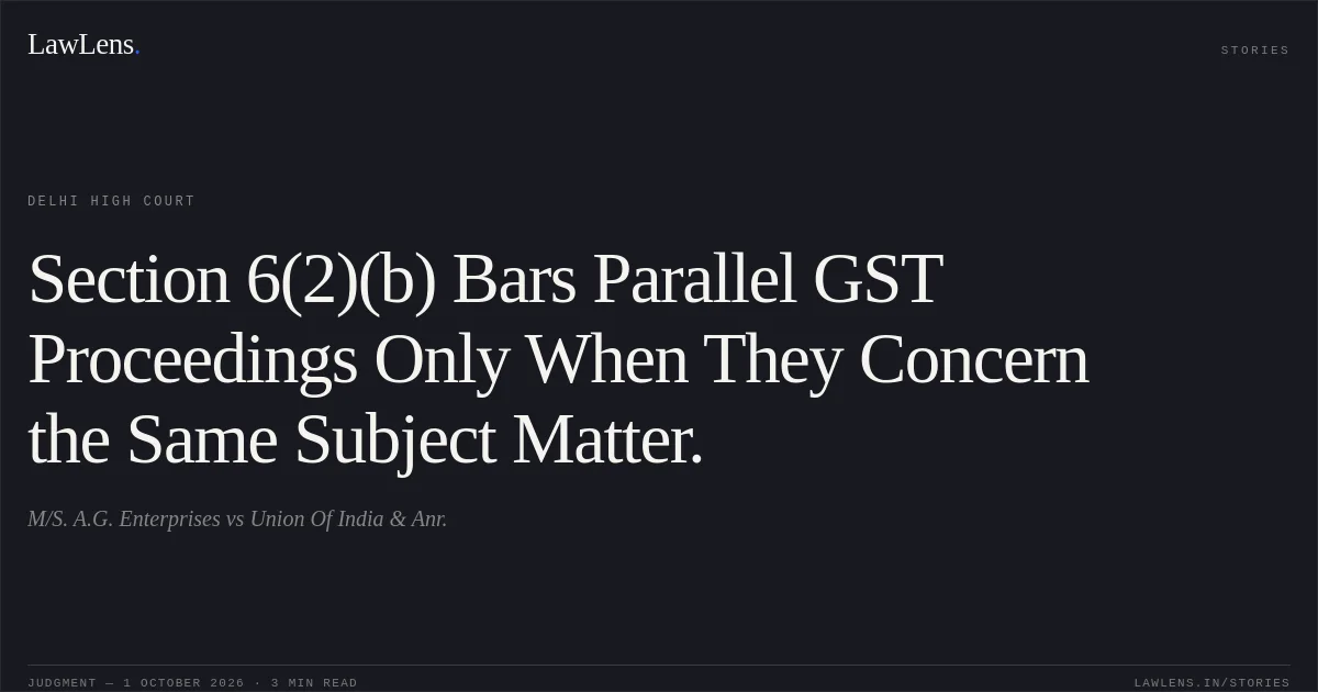 Section 6(2)(b) Bars Parallel GST Proceedings Only When They Concern the Same Subject Matter.. M/S. A.G. Enterprises vs Union Of India & Anr.. Delhi High Court. LawLens