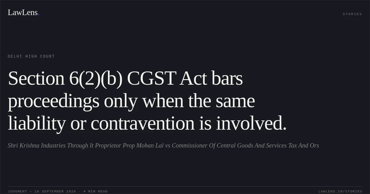 Section 6(2)(b) CGST Act bars proceedings only when the same liability or contravention is involved.. Shri Krishna Industries Through It Proprietor Prop Mohan Lal vs Commissioner Of Central Goods And Services Tax And Ors. Delhi High Court. LawLens