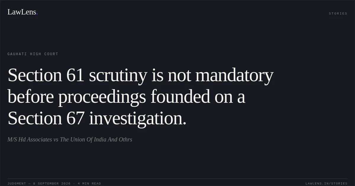 Section 61 scrutiny is not mandatory before proceedings founded on a Section 67 investigation.. M/S Hd Associates vs The Union Of India And Othrs. Gauhati High Court. LawLens