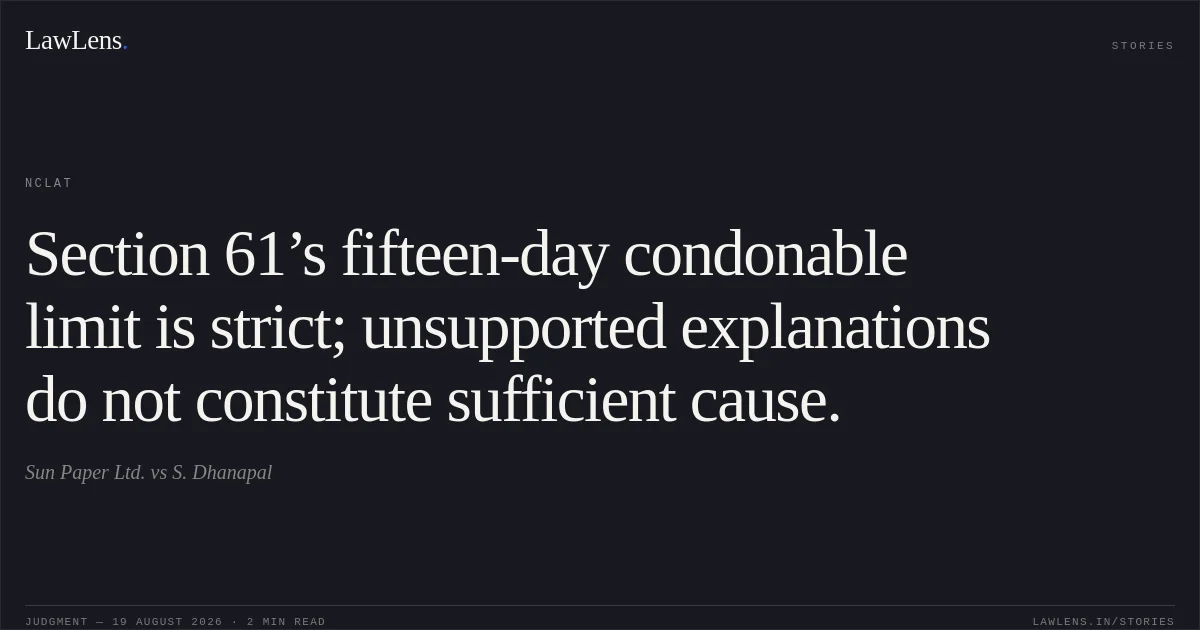 Section 61’s fifteen-day condonable limit is strict; unsupported explanations do not constitute sufficient cause.. Sun Paper Ltd. vs S. Dhanapal. NCLAT. LawLens