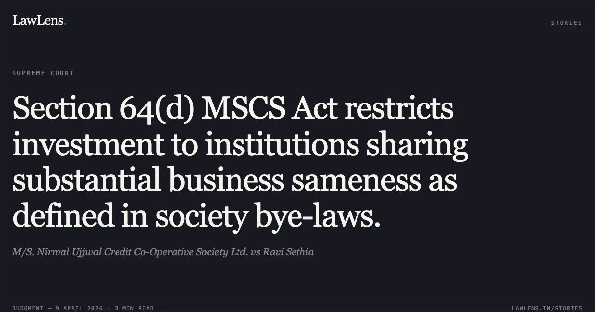 Section 64(d) MSCS Act restricts investment to institutions sharing substantial business sameness as defined in society bye-laws.. M/S. Nirmal Ujjwal Credit Co-Operative Society Ltd. vs Ravi Sethia. Supreme Court. LawLens