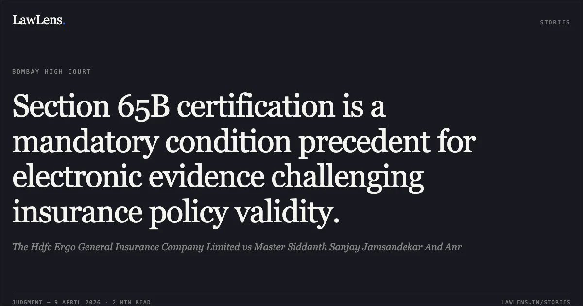 Section 65B certification is a mandatory condition precedent for electronic evidence challenging insurance policy validity.. The Hdfc Ergo General Insurance Company Limited vs Master Siddanth Sanjay Jamsandekar And Anr. Bombay High Court. LawLens