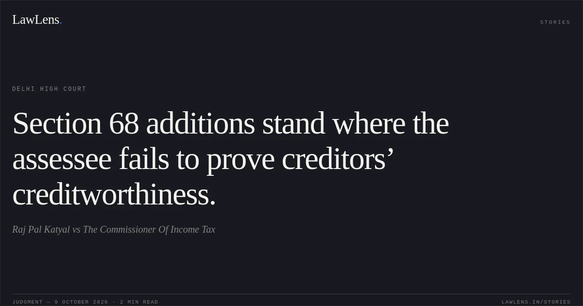 Section 68 additions stand where the assessee fails to prove creditors’ creditworthiness.. Raj Pal Katyal vs The Commissioner Of Income Tax. Delhi High Court. LawLens
