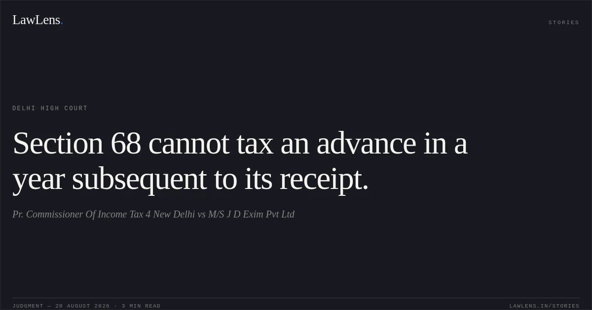 Section 68 cannot tax an advance in a year subsequent to its receipt.. Pr. Commissioner Of Income Tax  4 New Delhi vs M/S J D Exim Pvt Ltd. Delhi High Court. LawLens