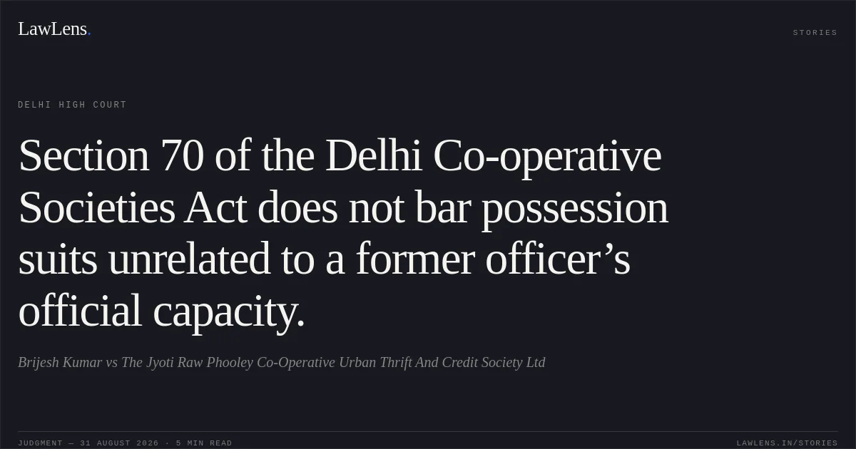 Section 70 of the Delhi Co-operative Societies Act does not bar possession suits unrelated to a former officer’s official capacity.. Brijesh Kumar vs The Jyoti Raw Phooley Co-Operative Urban Thrift And Credit Society Ltd. Delhi High Court. LawLens