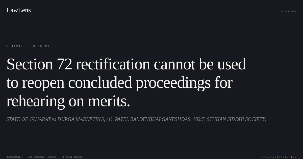 Section 72 rectification cannot be used to reopen concluded proceedings for rehearing on merits.. STATE OF GUJARAT vs DURGA MARKETING, (1). PATEL BALDEVBHAI GANESHDAS, 182/7, STHHAN SIDDHI SOCIETY,. Gujarat High Court. LawLens