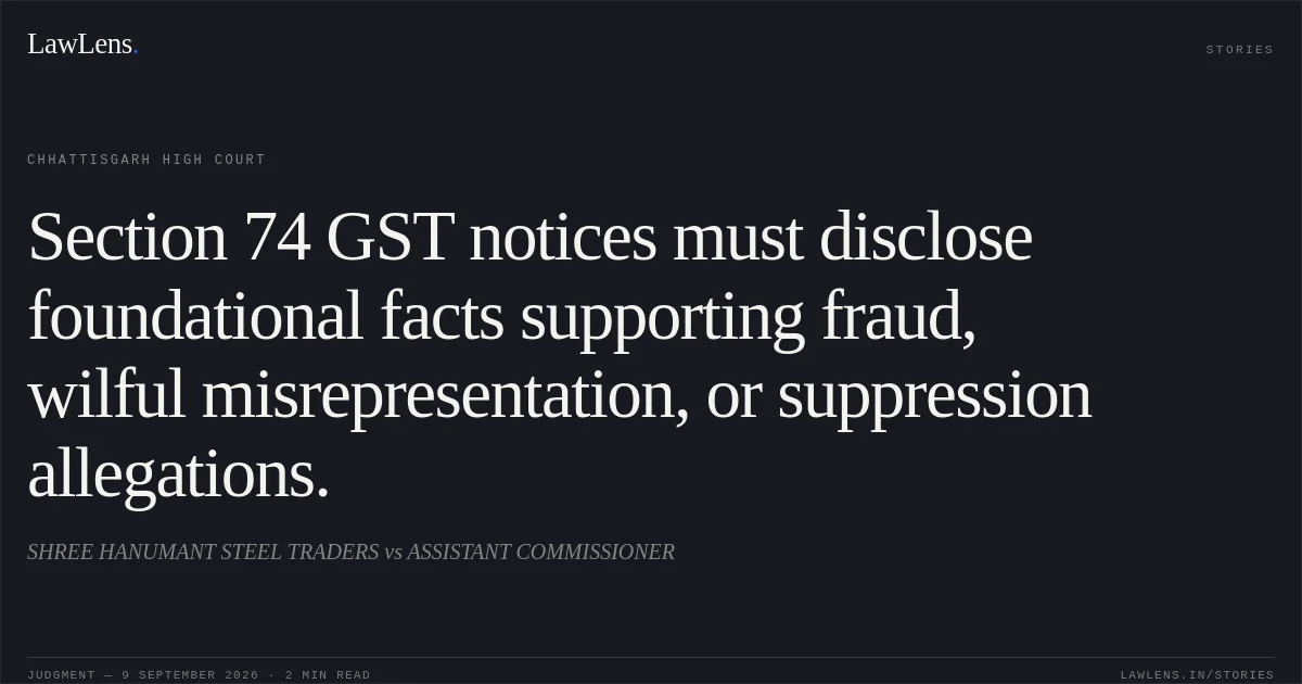 Section 74 GST notices must disclose foundational facts supporting fraud, wilful misrepresentation, or suppression allegations.. SHREE HANUMANT STEEL TRADERS vs ASSISTANT COMMISSIONER. Chhattisgarh High Court. LawLens