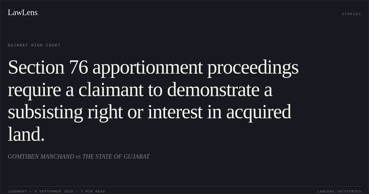 Section 76 apportionment proceedings require a claimant to demonstrate a subsisting right or interest in acquired land.. GOMTIBEN MANCHAND vs THE STATE OF GUJARAT. Gujarat High Court. LawLens