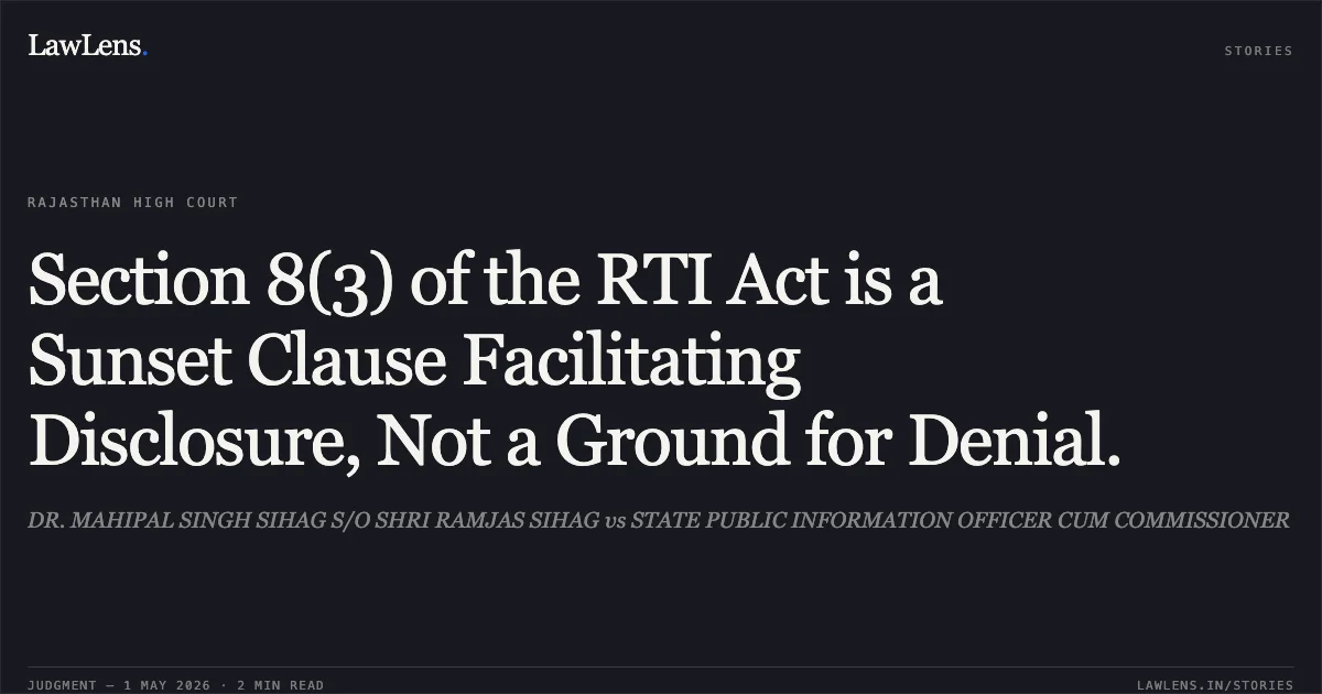Section 8(3) of the RTI Act is a Sunset Clause Facilitating Disclosure, Not a Ground for Denial.. DR. MAHIPAL SINGH SIHAG S/O SHRI RAMJAS SIHAG vs STATE PUBLIC INFORMATION OFFICER CUM COMMISSIONER. Rajasthan High Court. LawLens