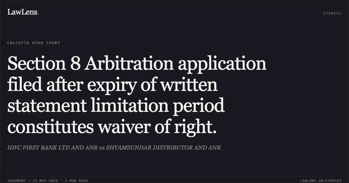 Section 8 Arbitration application filed after expiry of written statement limitation period constitutes waiver of right.. IDFC FIRST BANK LTD AND ANR vs SHYAMSUNDAR DISTRIBUTOR AND ANR. Calcutta High Court. LawLens