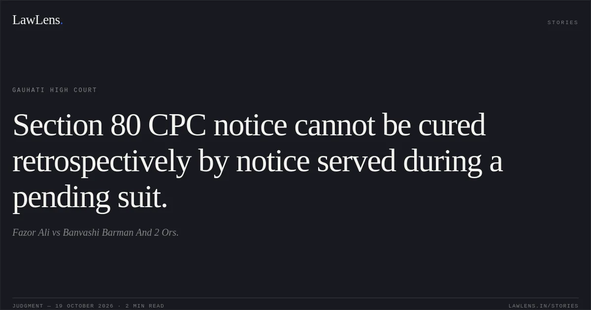Section 80 CPC notice cannot be cured retrospectively by notice served during a pending suit.. Fazor Ali vs Banvashi Barman And 2 Ors.. Gauhati High Court. LawLens