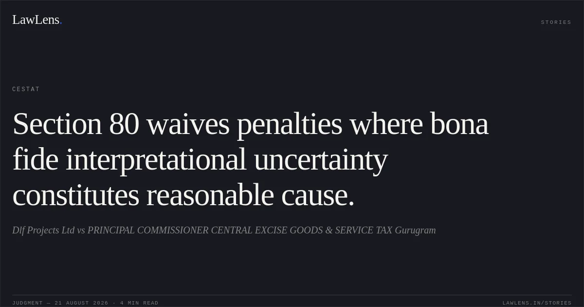 Section 80 waives penalties where bona fide interpretational uncertainty constitutes reasonable cause.. Dlf Projects Ltd vs PRINCIPAL COMMISSIONER CENTRAL EXCISE GOODS & SERVICE TAX Gurugram. CESTAT. LawLens