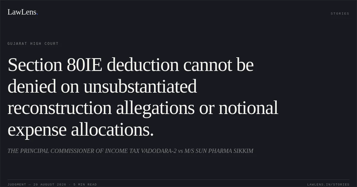 Section 80IE deduction cannot be denied on unsubstantiated reconstruction allegations or notional expense allocations.. THE PRINCIPAL COMMISSIONER OF INCOME TAX VADODARA-2 vs M/S SUN PHARMA SIKKIM. Gujarat High Court. LawLens