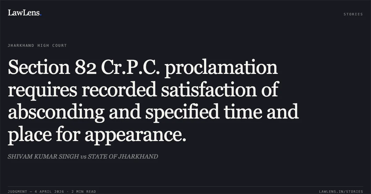 Section 82 Cr.P.C. proclamation requires recorded satisfaction of absconding and specified time and place for appearance.. SHIVAM KUMAR SINGH vs STATE OF JHARKHAND. Jharkhand High Court. LawLens