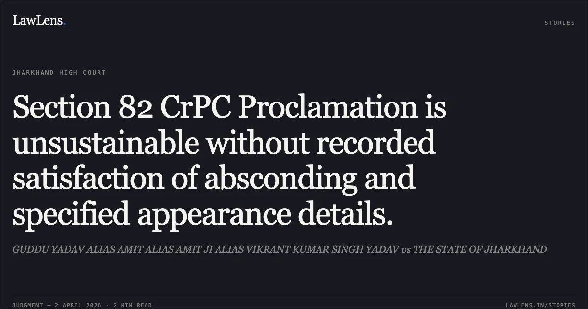 Section 82 CrPC Proclamation is unsustainable without recorded satisfaction of absconding and specified appearance details.. GUDDU YADAV ALIAS AMIT ALIAS AMIT JI ALIAS VIKRANT KUMAR SINGH YADAV vs THE STATE OF JHARKHAND. Jharkhand High Court. LawLens