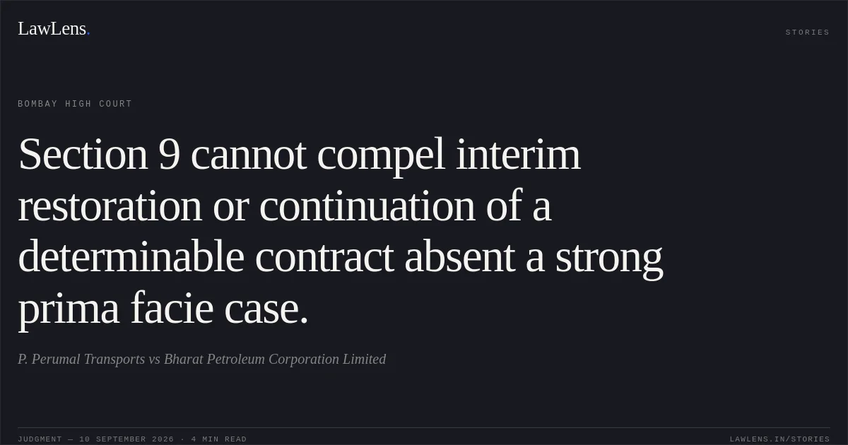 Section 9 cannot compel interim restoration or continuation of a determinable contract absent a strong prima facie case.. P. Perumal Transports vs Bharat Petroleum Corporation Limited. Bombay High Court. LawLens