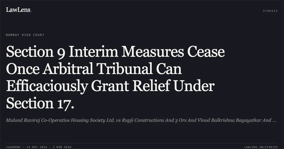 Section 9 Interim Measures Cease Once Arbitral Tribunal Can Efficaciously Grant Relief Under Section 17.. Mulund Raviraj Co-Operative Housing Society Ltd. vs Rupji Constructions And 3 Ors And Vinod Balkrishna Bagayatkar And 4 Ors (Applicants/Intervener). Bombay High Court. LawLens