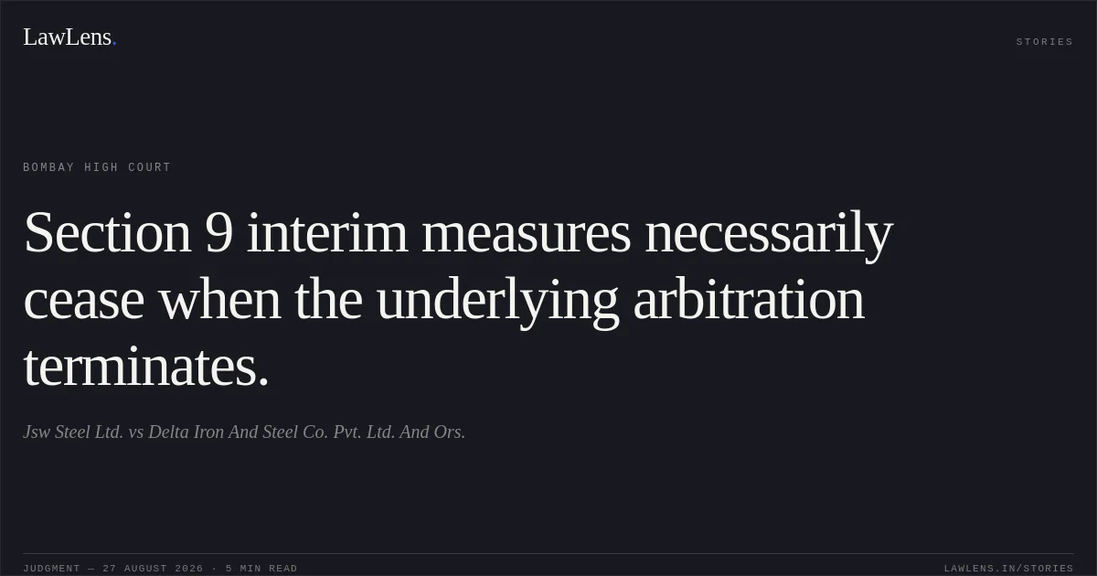 Section 9 interim measures necessarily cease when the underlying arbitration terminates.. Jsw Steel Ltd. vs Delta Iron And Steel Co. Pvt. Ltd. And Ors.. Bombay High Court. LawLens