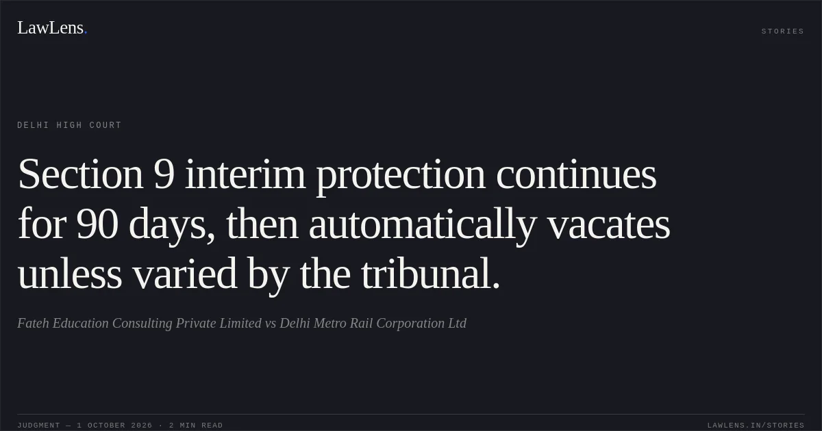 Section 9 interim protection continues for 90 days, then automatically vacates unless varied by the tribunal.. Fateh Education Consulting Private Limited vs Delhi Metro Rail Corporation Ltd. Delhi High Court. LawLens