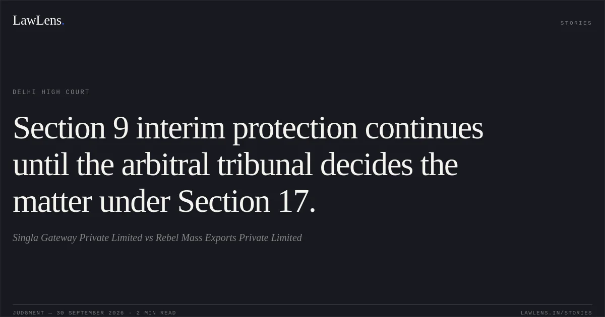Section 9 interim protection continues until the arbitral tribunal decides the matter under Section 17.. Singla Gateway Private Limited vs Rebel Mass Exports Private Limited. Delhi High Court. LawLens