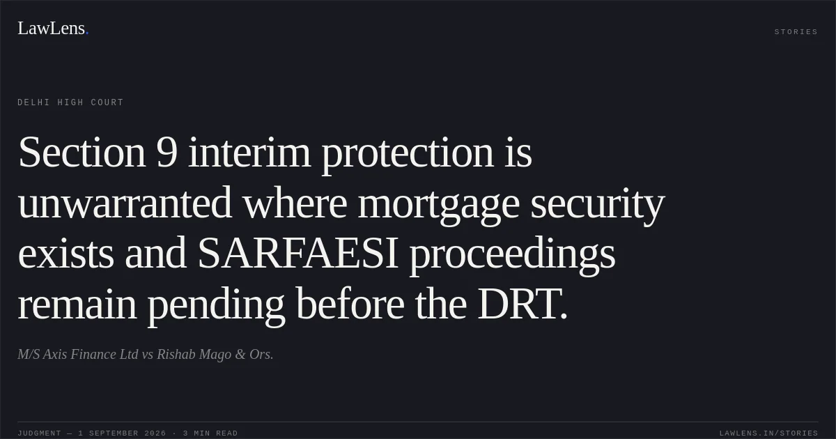 Section 9 interim protection is unwarranted where mortgage security exists and SARFAESI proceedings remain pending before the DRT.. M/S Axis Finance Ltd vs Rishab Mago & Ors.. Delhi High Court. LawLens