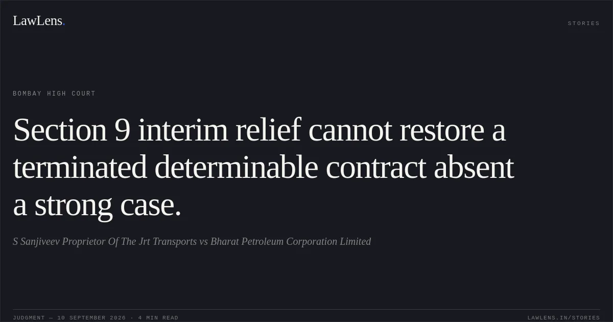 Section 9 interim relief cannot restore a terminated determinable contract absent a strong case.. S Sanjiveev Proprietor Of The Jrt Transports vs Bharat Petroleum Corporation Limited. Bombay High Court. LawLens