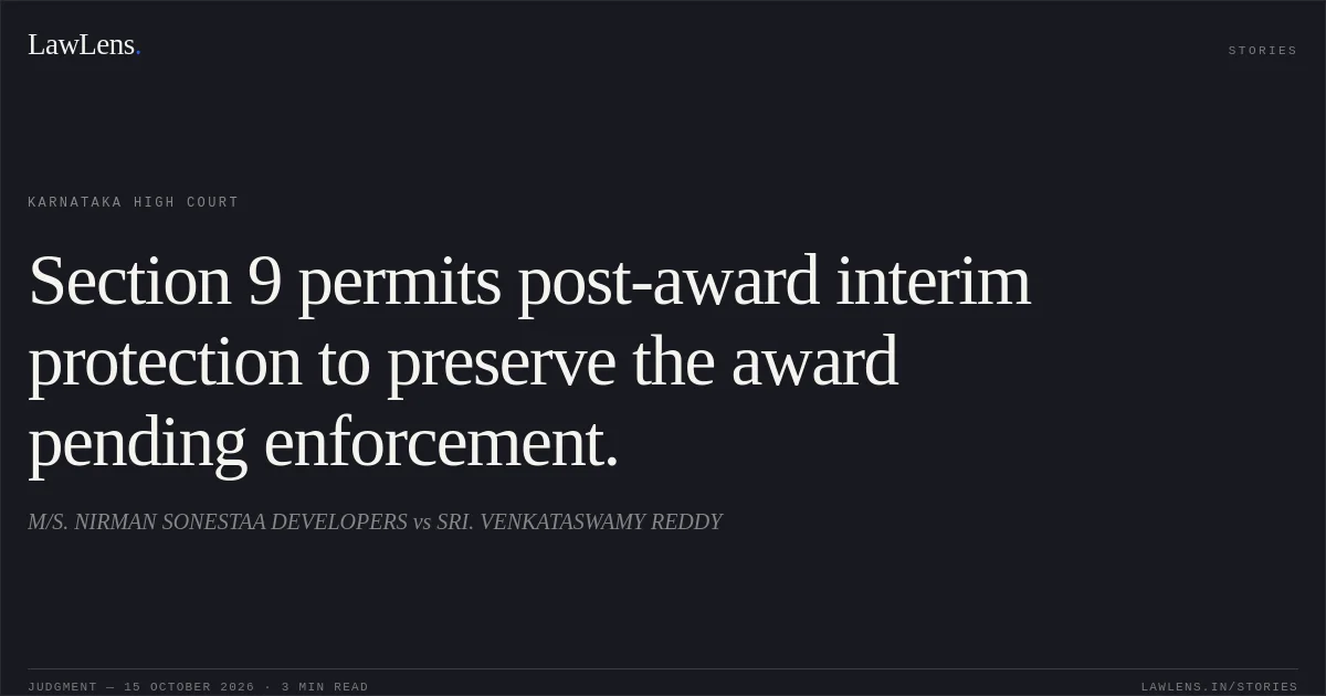 Section 9 permits post-award interim protection to preserve the award pending enforcement.. M/S. NIRMAN SONESTAA DEVELOPERS vs SRI. VENKATASWAMY REDDY. Karnataka High Court. LawLens