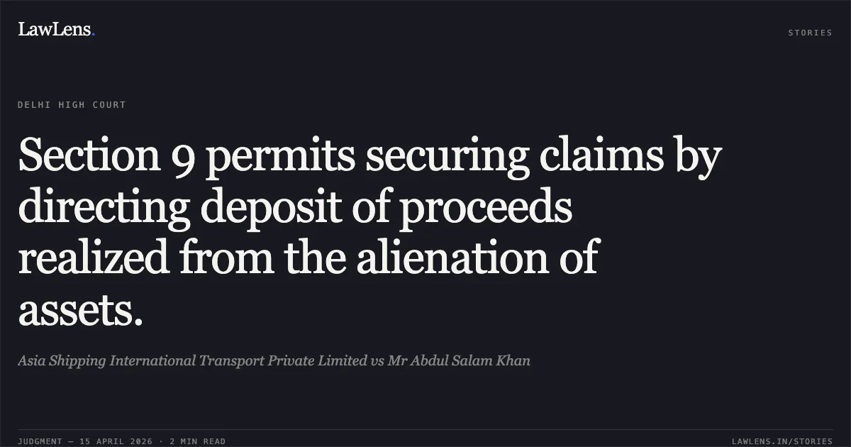 Section 9 permits securing claims by directing deposit of proceeds realized from the alienation of assets.. Asia Shipping International Transport Private Limited vs Mr Abdul Salam Khan. Delhi High Court. LawLens