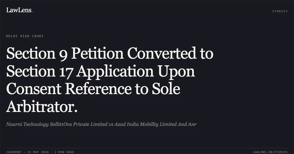 Section 9 Petition Converted to Section 17 Application Upon Consent Reference to Sole Arbitrator.. Naarni Technology Sollit1Ons Private Limited vs Azad India Mobillty Limited And Anr. Delhi High Court. LawLens