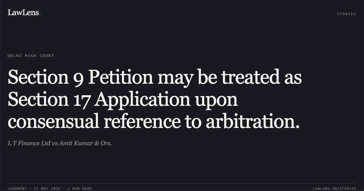 Section 9 Petition may be treated as Section 17 Application upon consensual reference to arbitration.. L T Finance Ltd vs Amit Kumar & Ors.. Delhi High Court. LawLens